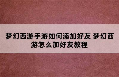 梦幻西游手游如何添加好友 梦幻西游怎么加好友教程